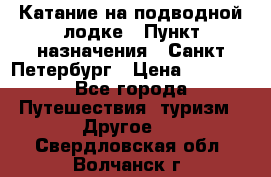Катание на подводной лодке › Пункт назначения ­ Санкт-Петербург › Цена ­ 5 000 - Все города Путешествия, туризм » Другое   . Свердловская обл.,Волчанск г.
